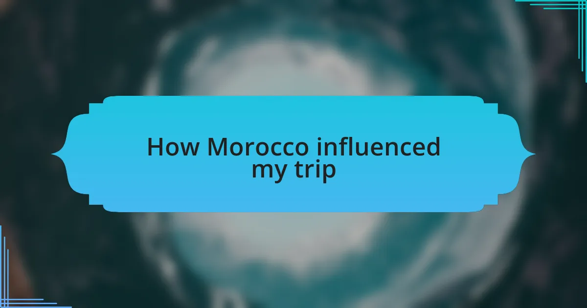 How Morocco influenced my trip