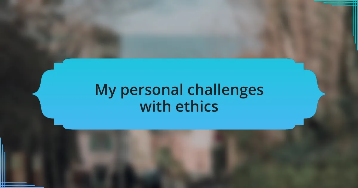 My personal challenges with ethics